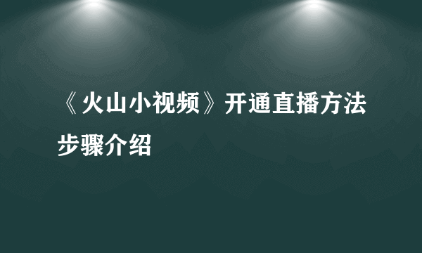 《火山小视频》开通直播方法步骤介绍