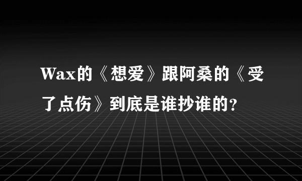 Wax的《想爱》跟阿桑的《受了点伤》到底是谁抄谁的？