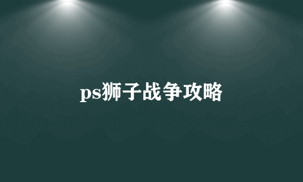 ps狮子战争攻略