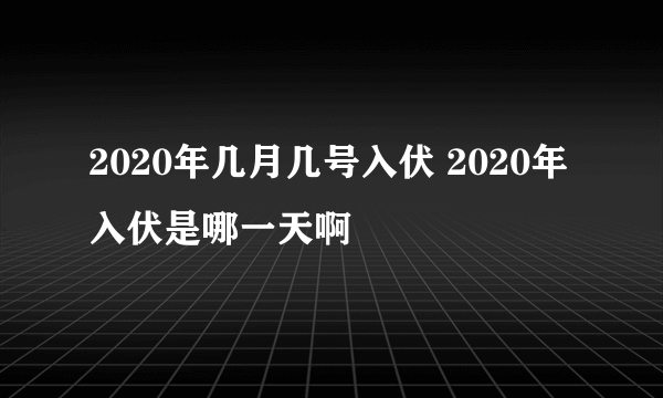 2020年几月几号入伏 2020年入伏是哪一天啊