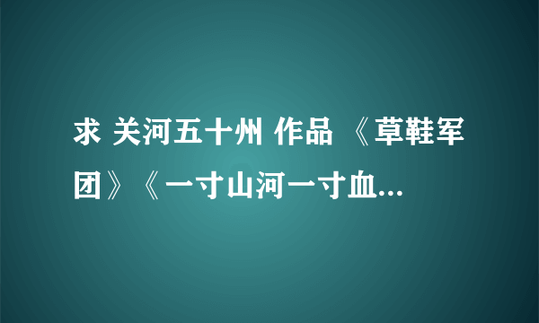 求 关河五十州 作品 《草鞋军团》《一寸山河一寸血》《正面抗日战场》....