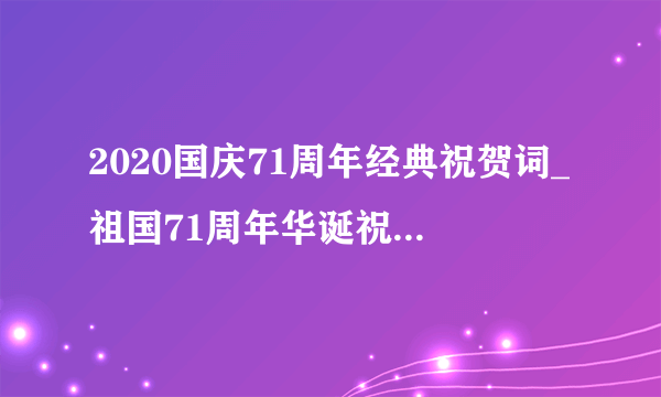 2020国庆71周年经典祝贺词_祖国71周年华诞祝福语精选100句