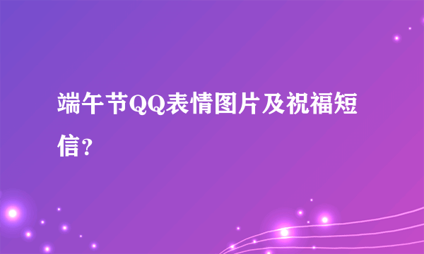 端午节QQ表情图片及祝福短信？