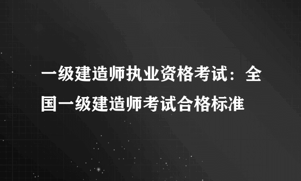 一级建造师执业资格考试：全国一级建造师考试合格标准