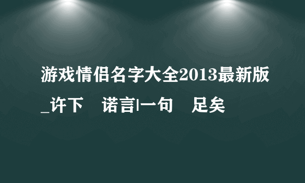 游戏情侣名字大全2013最新版_许下↘诺言|一句↘足矣