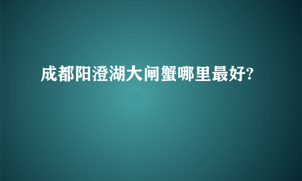 成都阳澄湖大闸蟹哪里最好?