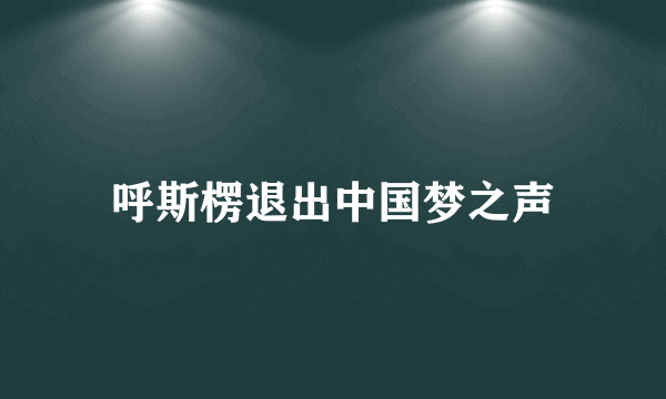 呼斯楞退出中国梦之声