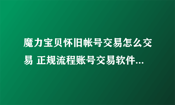 魔力宝贝怀旧帐号交易怎么交易 正规流程账号交易软件下载推荐