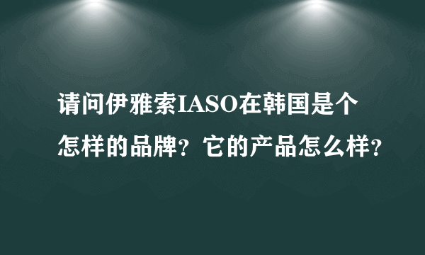 请问伊雅索IASO在韩国是个怎样的品牌？它的产品怎么样？