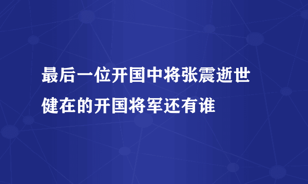 最后一位开国中将张震逝世 健在的开国将军还有谁