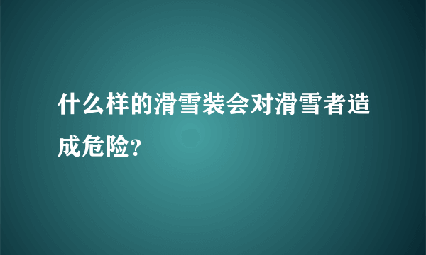 什么样的滑雪装会对滑雪者造成危险？