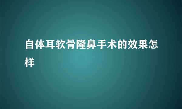 自体耳软骨隆鼻手术的效果怎样