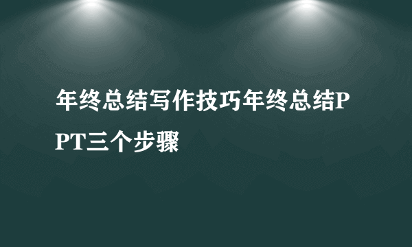 年终总结写作技巧年终总结PPT三个步骤