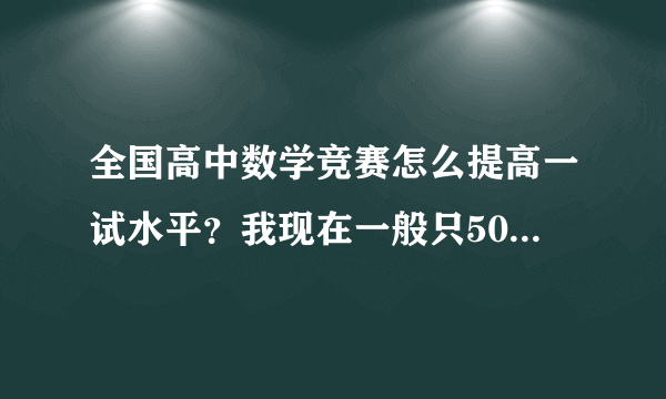 全国高中数学竞赛怎么提高一试水平？我现在一般只50多分，想提高到90分，怎么做？离联赛只有5个月了！