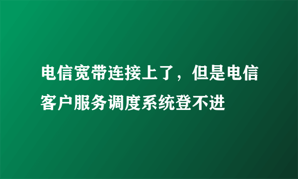 电信宽带连接上了，但是电信客户服务调度系统登不进