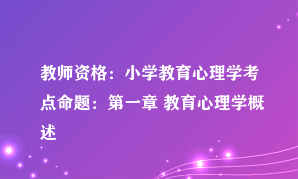 教师资格：小学教育心理学考点命题：第一章 教育心理学概述