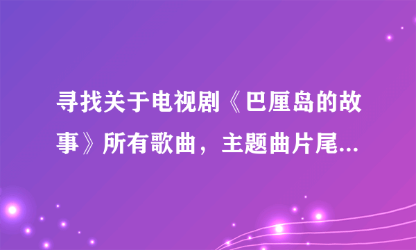 寻找关于电视剧《巴厘岛的故事》所有歌曲，主题曲片尾曲插曲等等