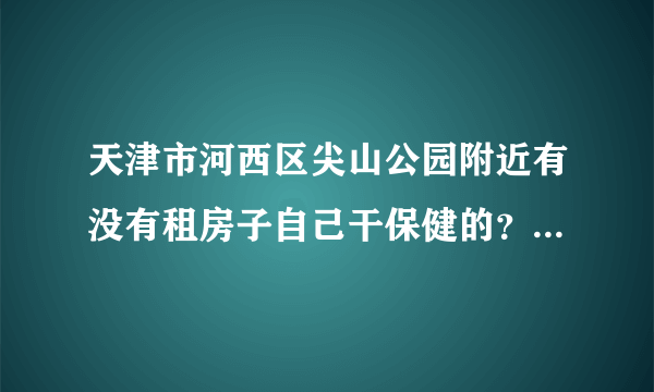 天津市河西区尖山公园附近有没有租房子自己干保健的？（大的那种）