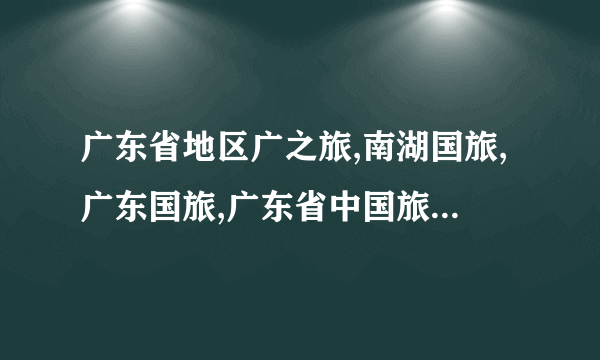 广东省地区广之旅,南湖国旅,广东国旅,广东省中国旅行社,康辉旅行社,广州市中旅总共有多少间门市部?