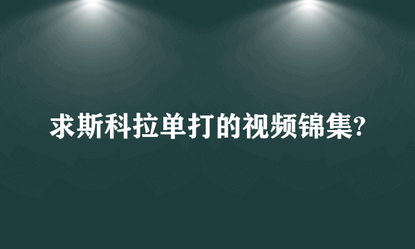 求斯科拉单打的视频锦集?