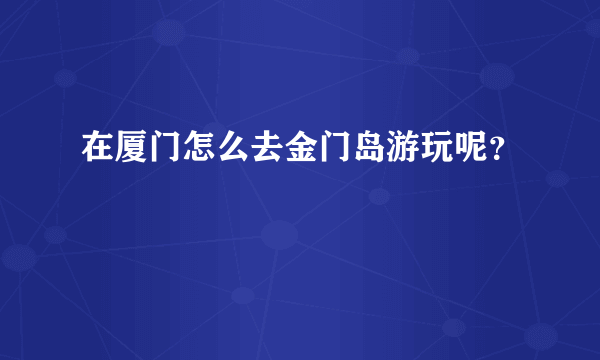 在厦门怎么去金门岛游玩呢？