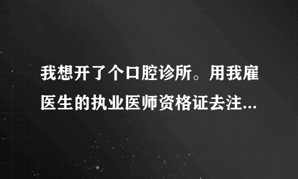 我想开了个口腔诊所。用我雇医生的执业医师资格证去注册。需要注意些什么问题？请热心人指点