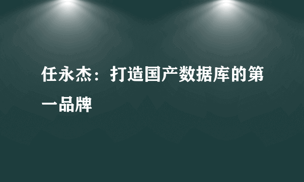 任永杰：打造国产数据库的第一品牌