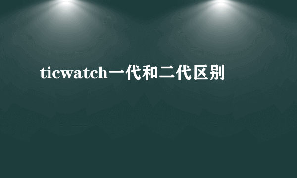 ticwatch一代和二代区别