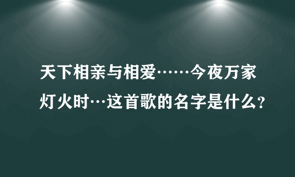 天下相亲与相爱……今夜万家灯火时…这首歌的名字是什么？