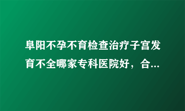 阜阳不孕不育检查治疗子宫发育不全哪家专科医院好，合肥喜得儿不孕不育医院