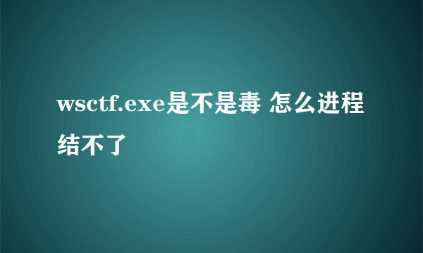 wsctf.exe是不是毒 怎么进程结不了