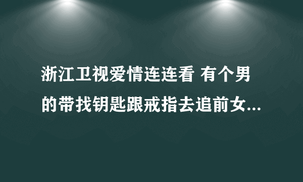 浙江卫视爱情连连看 有个男的带找钥匙跟戒指去追前女朋友是那期