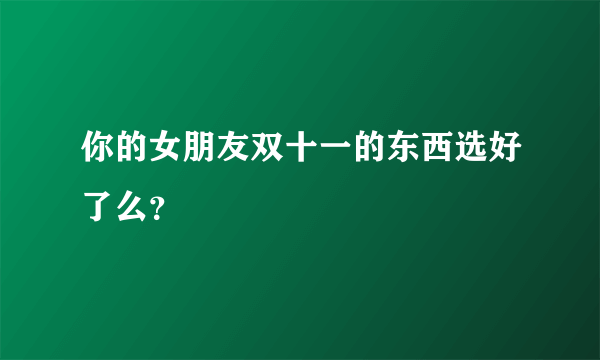 你的女朋友双十一的东西选好了么？