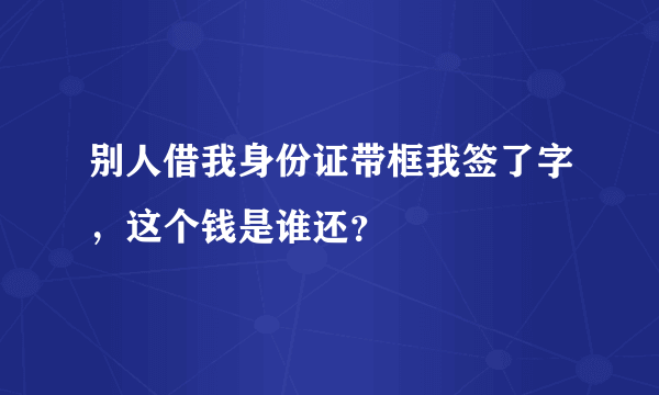 别人借我身份证带框我签了字，这个钱是谁还？