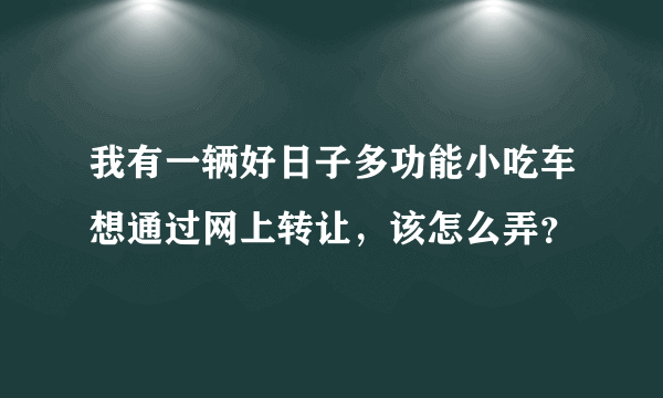 我有一辆好日子多功能小吃车想通过网上转让，该怎么弄？