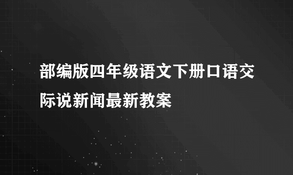 部编版四年级语文下册口语交际说新闻最新教案