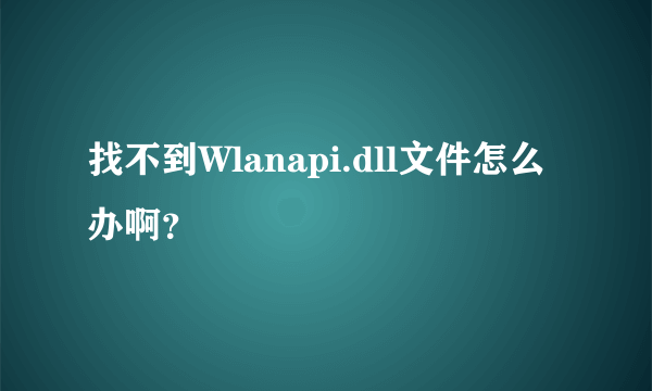 找不到Wlanapi.dll文件怎么办啊？