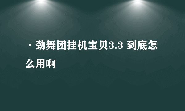 ·劲舞团挂机宝贝3.3 到底怎么用啊