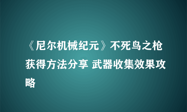 《尼尔机械纪元》不死鸟之枪获得方法分享 武器收集效果攻略