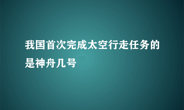 我国首次完成太空行走任务的是神舟几号