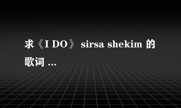 求《I DO》 sirsa shekim 的歌词 ，电影《我愿意 I DO》片尾曲