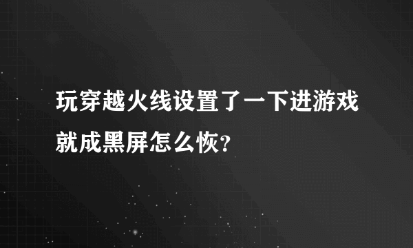 玩穿越火线设置了一下进游戏就成黑屏怎么恢？