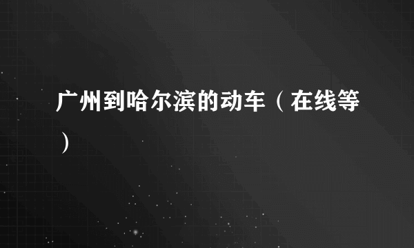 广州到哈尔滨的动车（在线等）