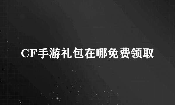 CF手游礼包在哪免费领取