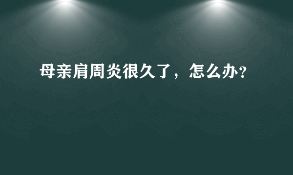 母亲肩周炎很久了，怎么办？