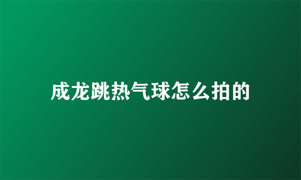 成龙跳热气球怎么拍的