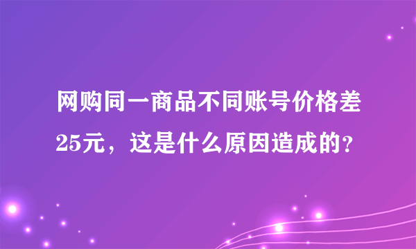 网购同一商品不同账号价格差25元，这是什么原因造成的？