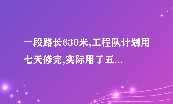 一段路长630米,工程队计划用七天修完,实际用了五天就完成了任务,实际平均每天