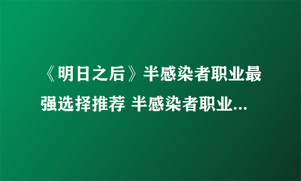 《明日之后》半感染者职业最强选择推荐 半感染者职业选择什么