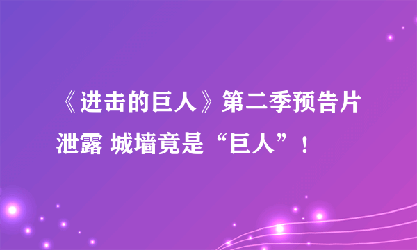 《进击的巨人》第二季预告片泄露 城墙竟是“巨人”！